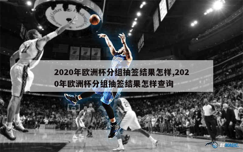 2020年欧洲杯分组抽签结果怎样,2020年欧洲杯分组抽签结果怎样查询