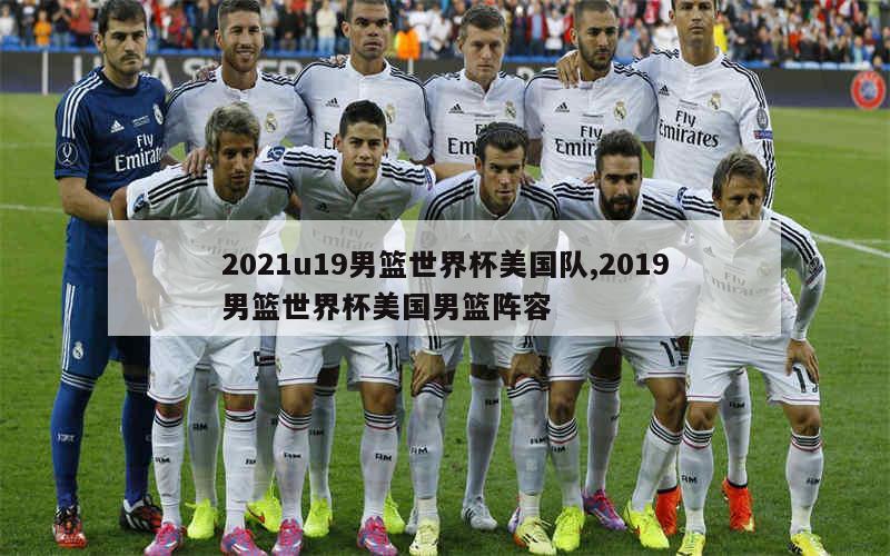 2021u19男篮世界杯美国队,2019男篮世界杯美国男篮阵容