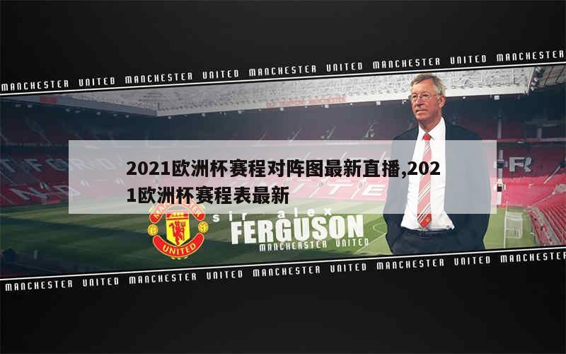 2021欧洲杯赛程对阵图最新直播,2021欧洲杯赛程表最新