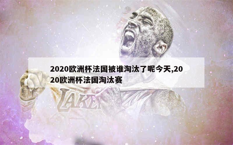 2020欧洲杯法国被谁淘汰了呢今天,2020欧洲杯法国淘汰赛