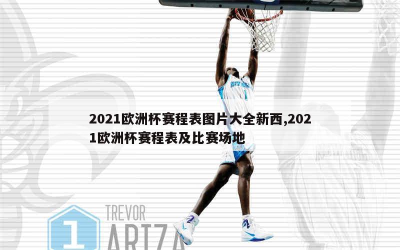 2021欧洲杯赛程表图片大全新西,2021欧洲杯赛程表及比赛场地