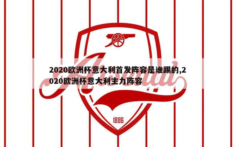 2020欧洲杯意大利首发阵容是谁踢的,2020欧洲杯意大利主力阵容