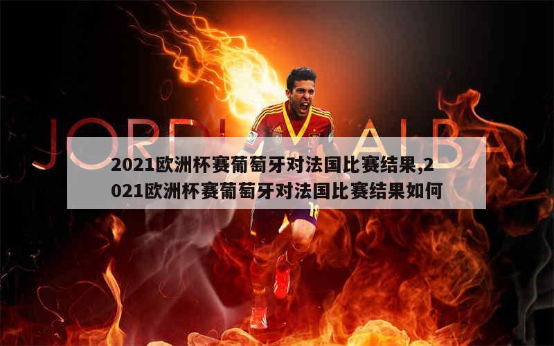 2021欧洲杯赛葡萄牙对法国比赛结果,2021欧洲杯赛葡萄牙对法国比赛结果如何