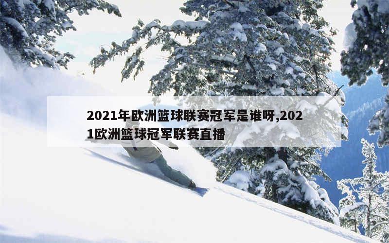 2021年欧洲篮球联赛冠军是谁呀,2021欧洲篮球冠军联赛直播