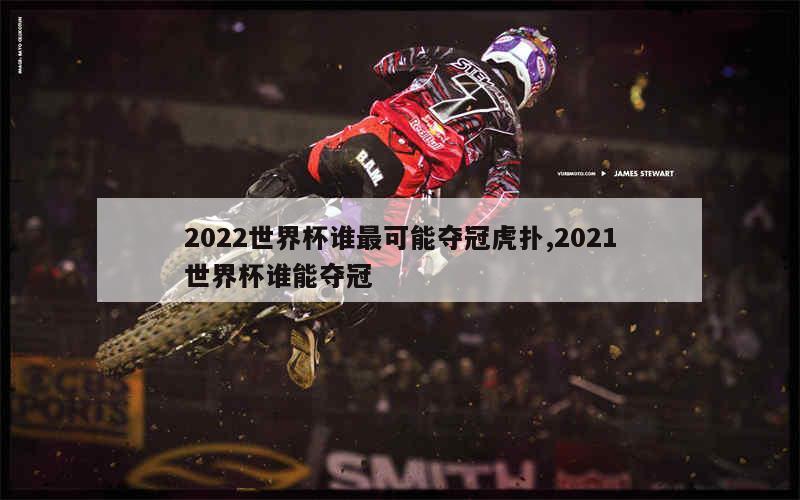 2022世界杯谁最可能夺冠虎扑,2021世界杯谁能夺冠