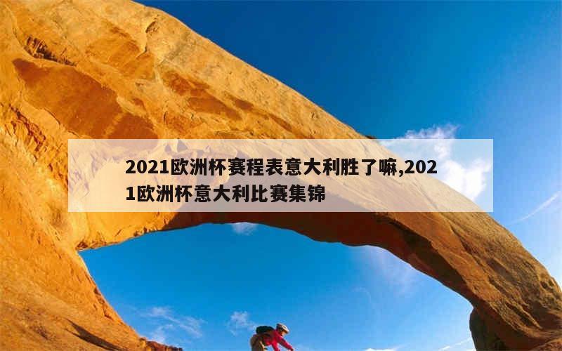 2021欧洲杯赛程表意大利胜了嘛,2021欧洲杯意大利比赛集锦