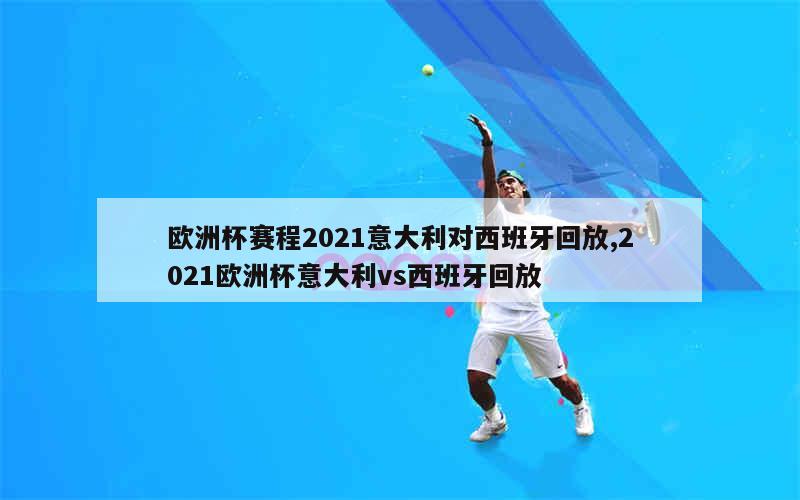 欧洲杯赛程2021意大利对西班牙回放,2021欧洲杯意大利vs西班牙回放