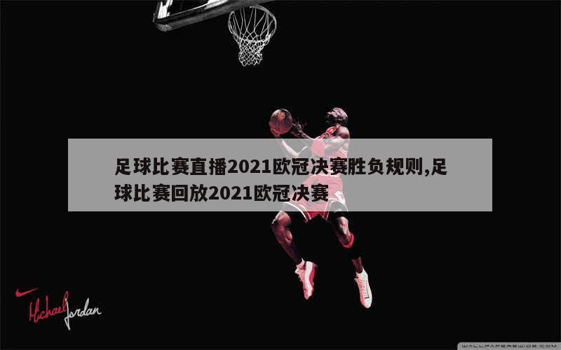 足球比赛直播2021欧冠决赛胜负规则,足球比赛回放2021欧冠决赛