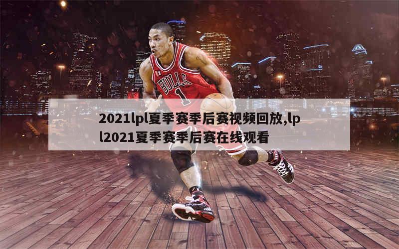 2021lpl夏季赛季后赛视频回放,lpl2021夏季赛季后赛在线观看