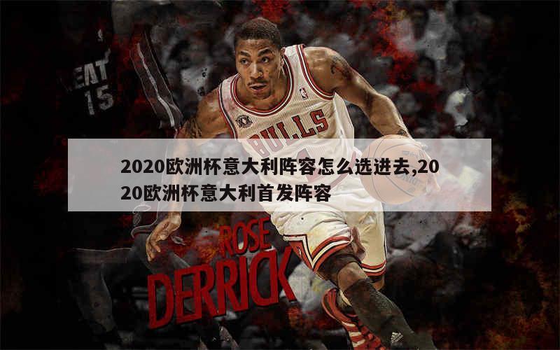 2020欧洲杯意大利阵容怎么选进去,2020欧洲杯意大利首发阵容