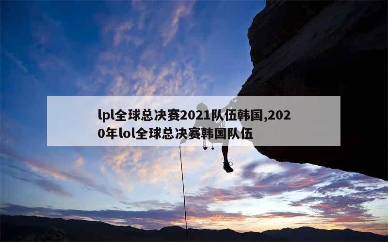 lpl全球总决赛2021队伍韩国,2020年lol全球总决赛韩国队伍