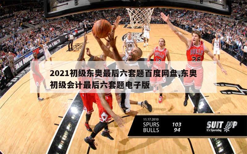 2021初级东奥最后六套题百度网盘,东奥初级会计最后六套题电子版