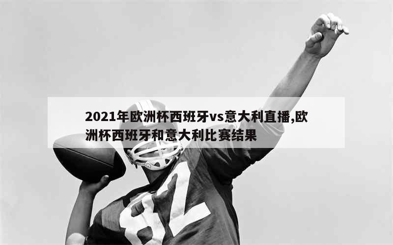 2021年欧洲杯西班牙vs意大利直播,欧洲杯西班牙和意大利比赛结果