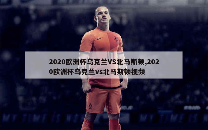 2020欧洲杯乌克兰VS北马斯顿,2020欧洲杯乌克兰vs北马斯顿视频