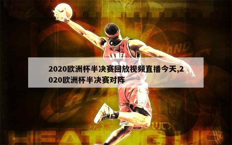 2020欧洲杯半决赛回放视频直播今天,2020欧洲杯半决赛对阵