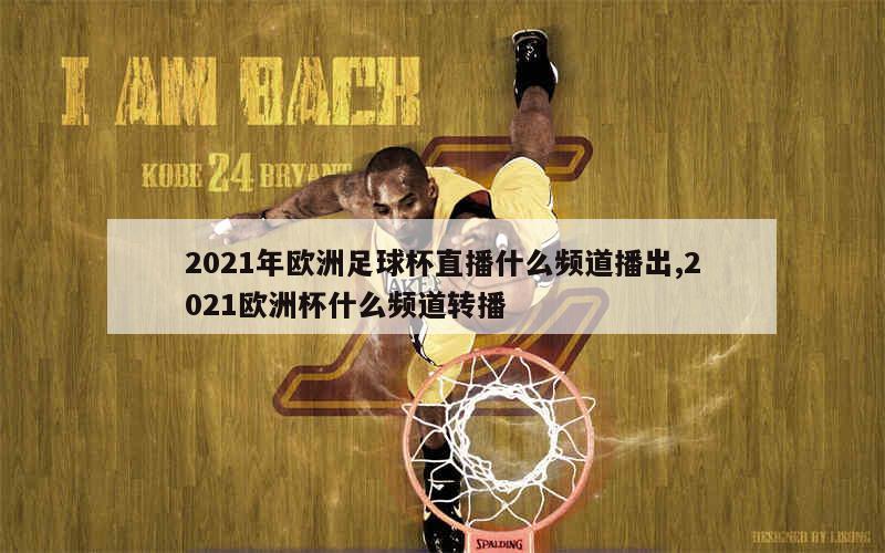 2021年欧洲足球杯直播什么频道播出,2021欧洲杯什么频道转播