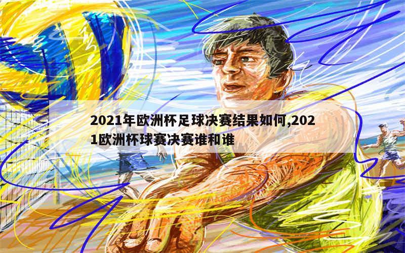 2021年欧洲杯足球决赛结果如何,2021欧洲杯球赛决赛谁和谁