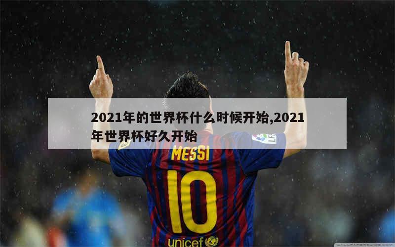 2021年的世界杯什么时候开始,2021年世界杯好久开始