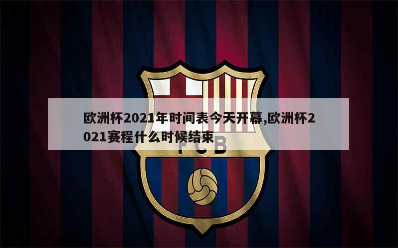 欧洲杯2021年时间表今天开幕,欧洲杯2021赛程什么时候结束