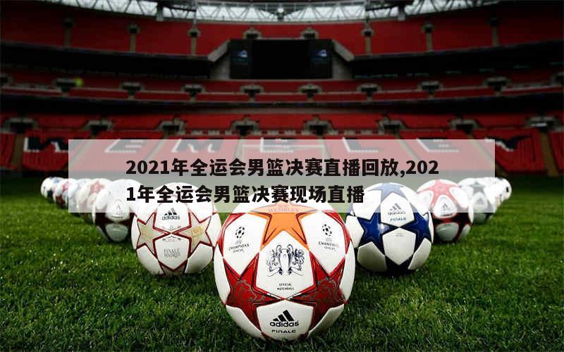 2021年全运会男篮决赛直播回放,2021年全运会男篮决赛现场直播