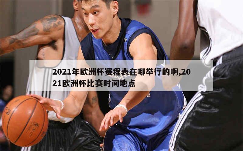 2021年欧洲杯赛程表在哪举行的啊,2021欧洲杯比赛时间地点