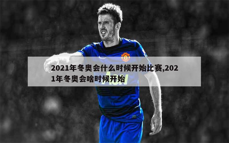 2021年冬奥会什么时候开始比赛,2021年冬奥会啥时候开始