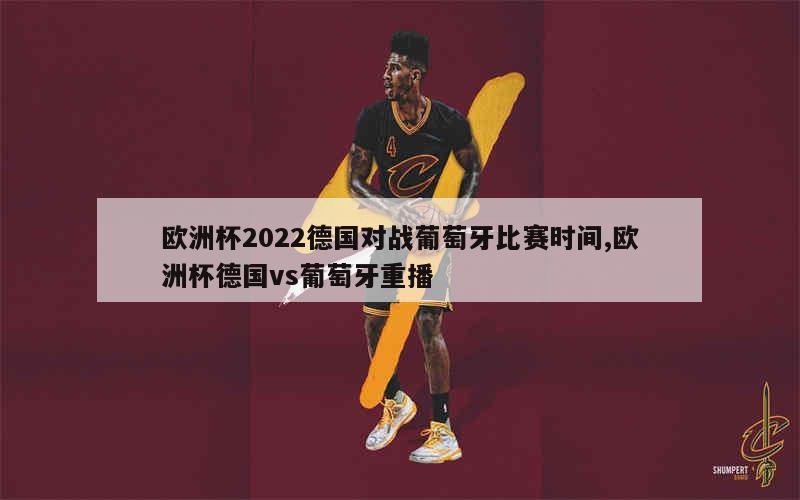 欧洲杯2022德国对战葡萄牙比赛时间,欧洲杯德国vs葡萄牙重播