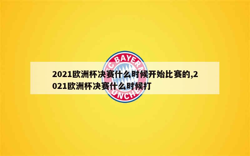 2021欧洲杯决赛什么时候开始比赛的,2021欧洲杯决赛什么时候打