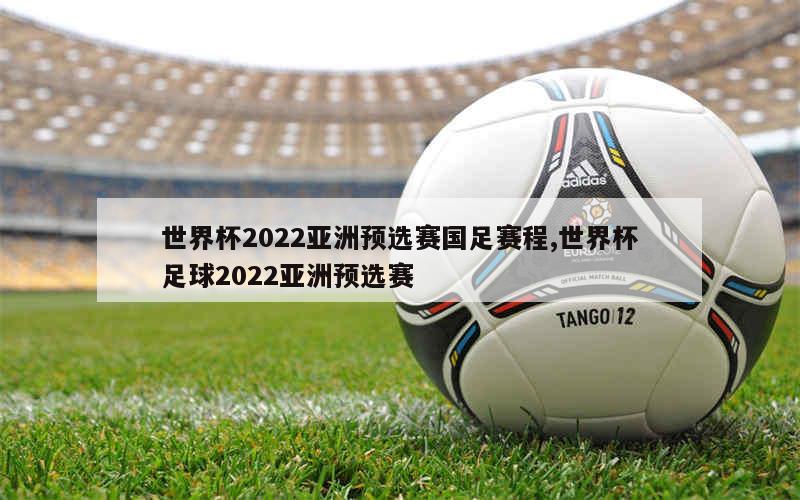 世界杯2022亚洲预选赛国足赛程,世界杯足球2022亚洲预选赛