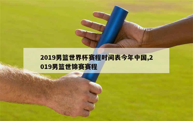 2019男篮世界杯赛程时间表今年中国,2019男篮世锦赛赛程