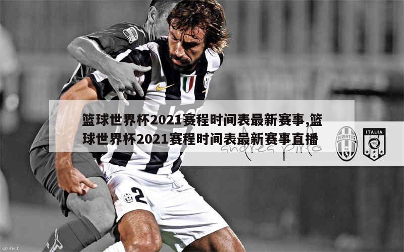 篮球世界杯2021赛程时间表最新赛事,篮球世界杯2021赛程时间表最新赛事直播