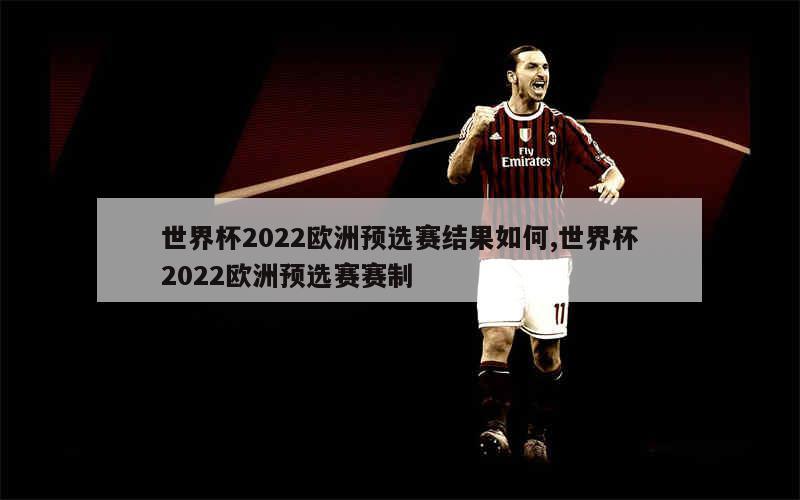 世界杯2022欧洲预选赛结果如何,世界杯2022欧洲预选赛赛制