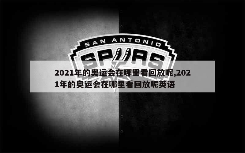 2021年的奥运会在哪里看回放呢,2021年的奥运会在哪里看回放呢英语