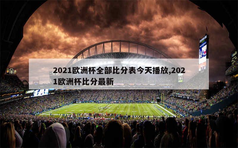 2021欧洲杯全部比分表今天播放,2021欧洲杯比分最新