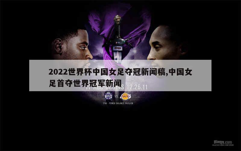 2022世界杯中国女足夺冠新闻稿,中国女足首夺世界冠军新闻