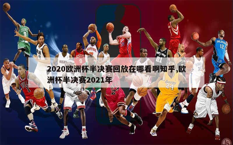 2020欧洲杯半决赛回放在哪看啊知乎,欧洲杯半决赛2021年