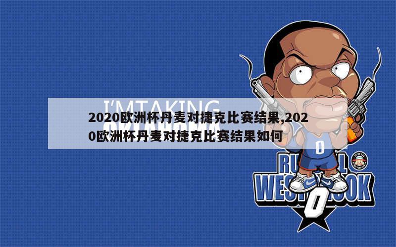 2020欧洲杯丹麦对捷克比赛结果,2020欧洲杯丹麦对捷克比赛结果如何