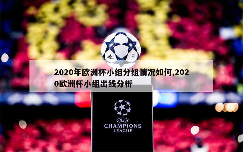 2020年欧洲杯小组分组情况如何,2020欧洲杯小组出线分析