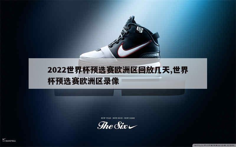 2022世界杯预选赛欧洲区回放几天,世界杯预选赛欧洲区录像