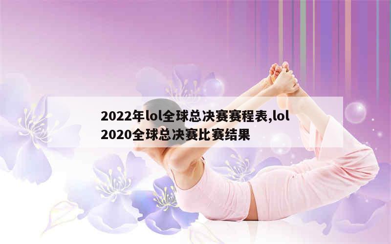 2022年lol全球总决赛赛程表,lol2020全球总决赛比赛结果