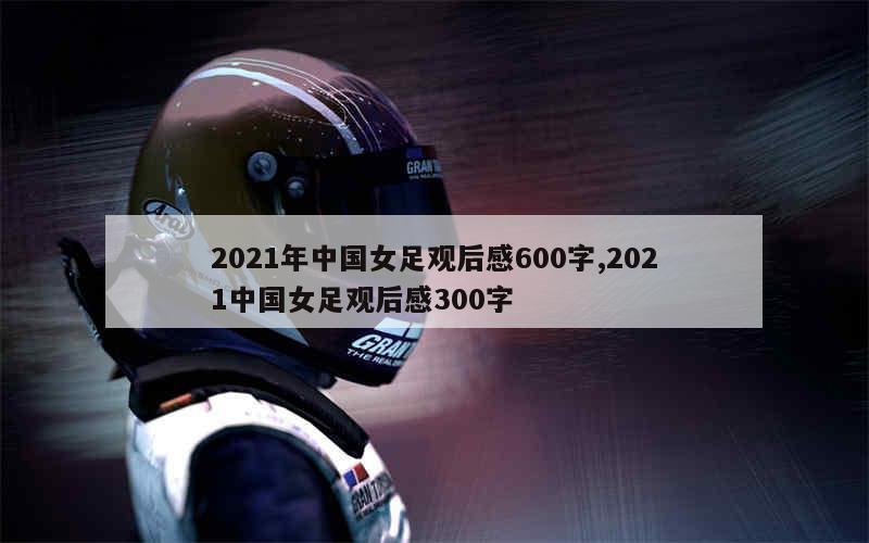 2021年中国女足观后感600字,2021中国女足观后感300字