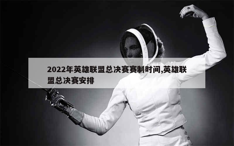 2022年英雄联盟总决赛赛制时间,英雄联盟总决赛安排