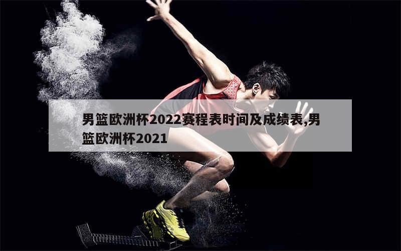 男篮欧洲杯2022赛程表时间及成绩表,男篮欧洲杯2021