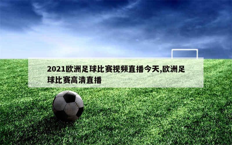 2021欧洲足球比赛视频直播今天,欧洲足球比赛高清直播