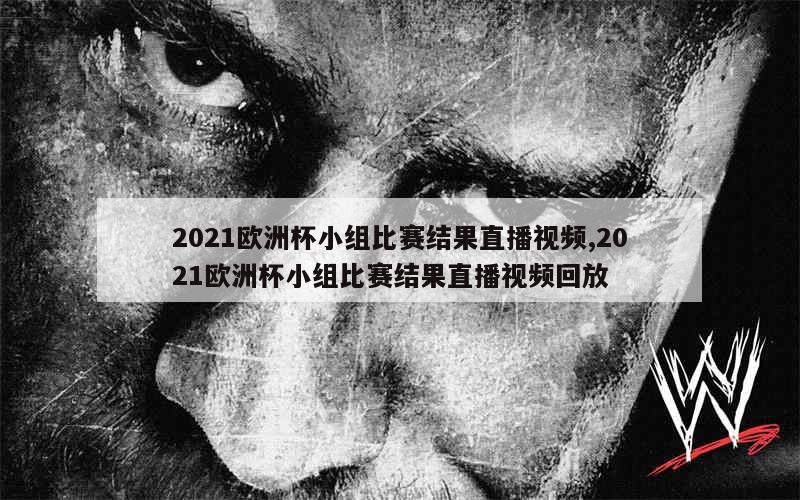 2021欧洲杯小组比赛结果直播视频,2021欧洲杯小组比赛结果直播视频回放