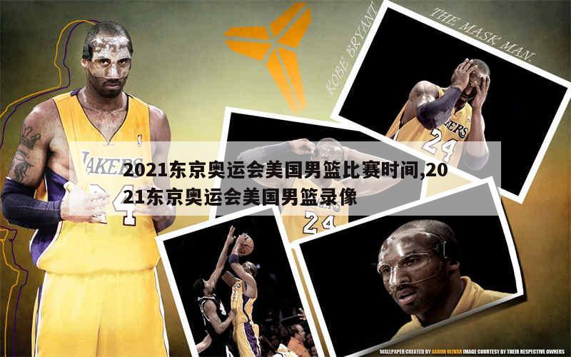 2021东京奥运会美国男篮比赛时间,2021东京奥运会美国男篮录像