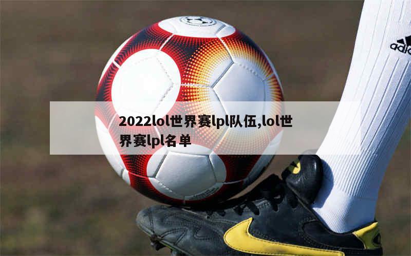 2022lol世界赛lpl队伍,lol世界赛lpl名单