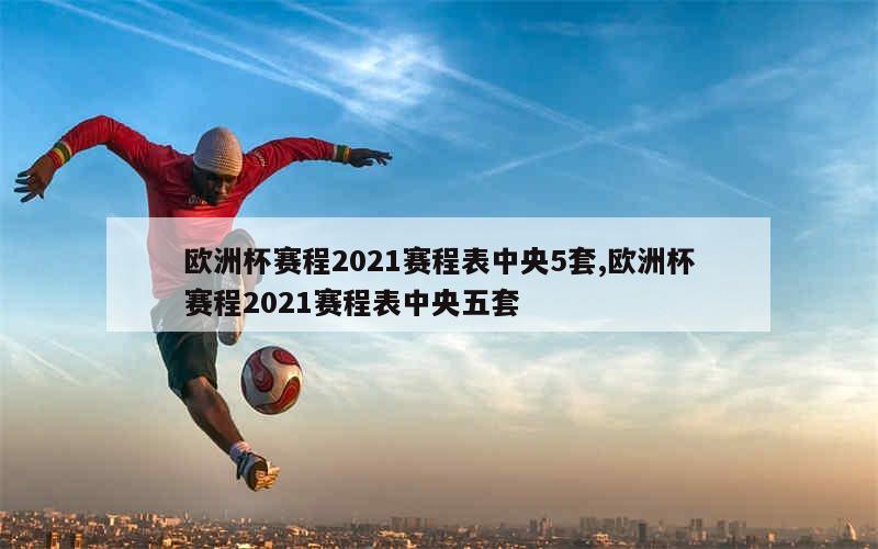 欧洲杯赛程2021赛程表中央5套,欧洲杯赛程2021赛程表中央五套