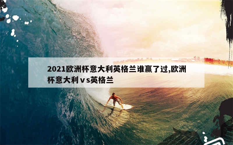 2021欧洲杯意大利英格兰谁赢了过,欧洲杯意大利ⅴs英格兰