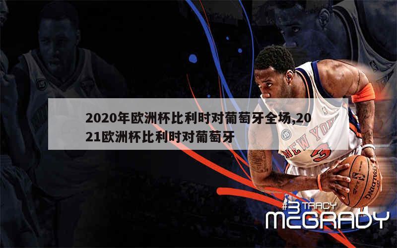 2020年欧洲杯比利时对葡萄牙全场,2021欧洲杯比利时对葡萄牙